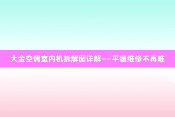 大金空调室内机拆解图详解——平缓维修不再难