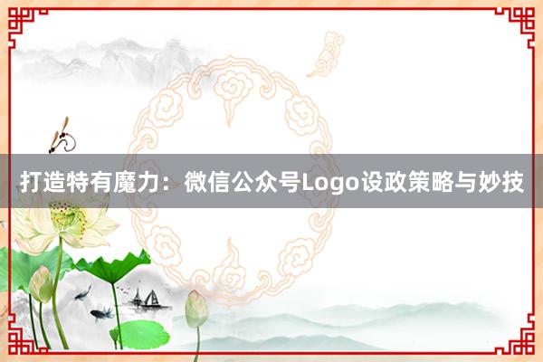 打造特有魔力：微信公众号Logo设政策略与妙技