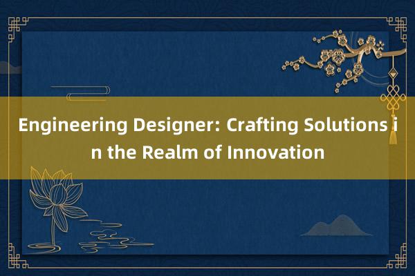 Engineering Designer: Crafting Solutions in the Realm of Innovation