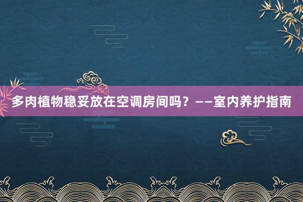 多肉植物稳妥放在空调房间吗？——室内养护指南