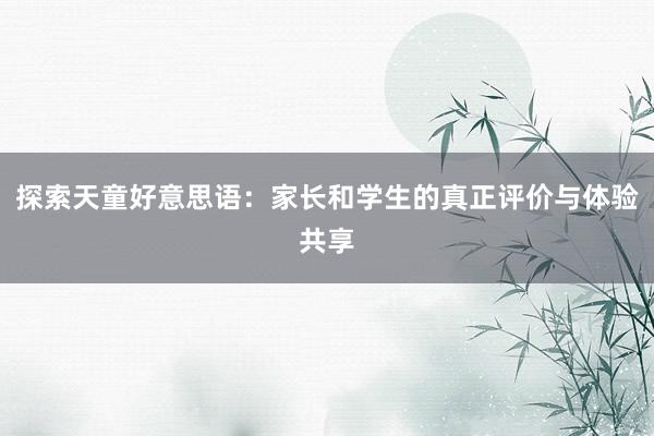 探索天童好意思语：家长和学生的真正评价与体验共享